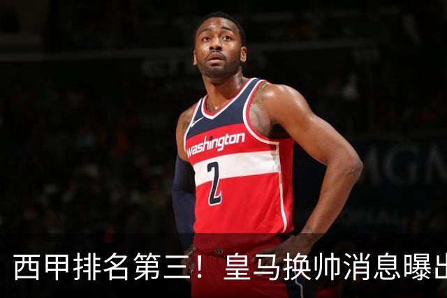 西甲排名第三！皇马换帅消息曝出，穆帅将被替代，姆巴佩迎来强有力支持